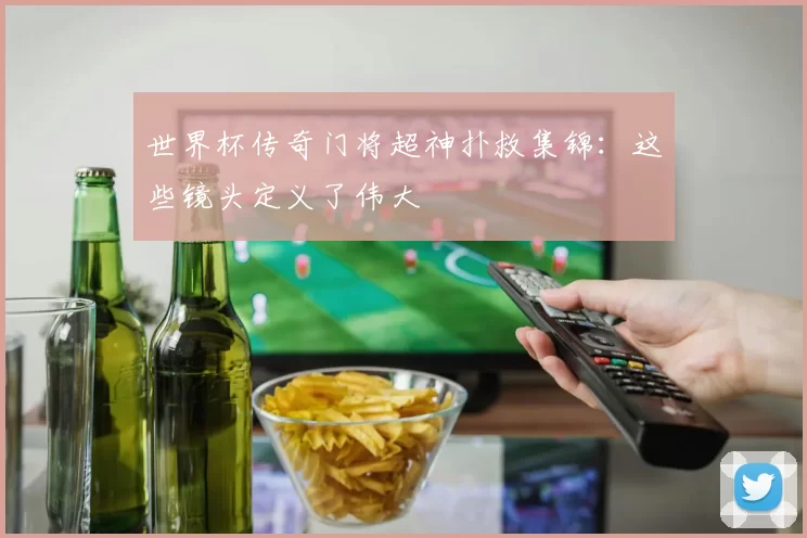 世界杯传奇门将超神扑救集锦：这些镜头定义了伟大