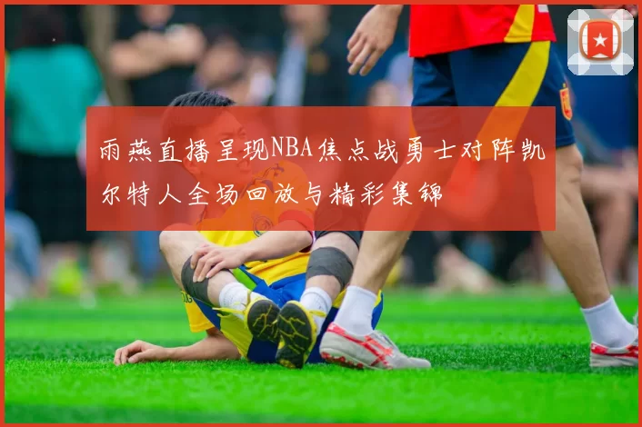 雨燕直播呈现NBA焦点战勇士对阵凯尔特人全场回放与精彩集锦