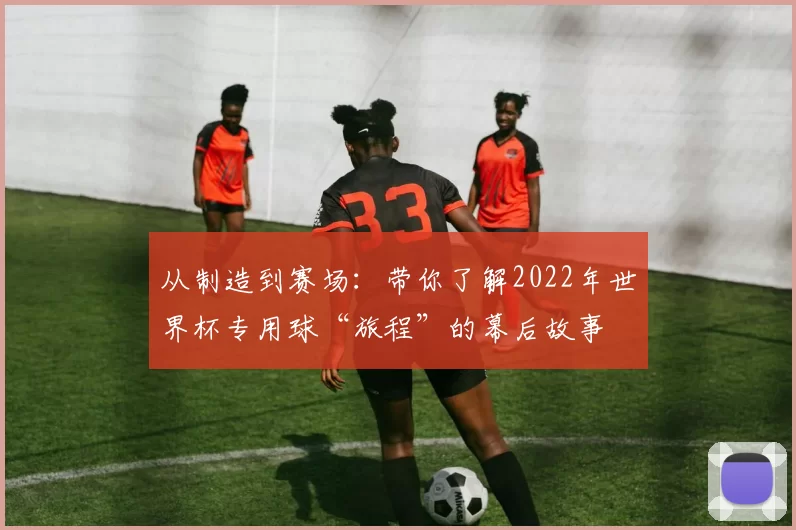 从制造到赛场:带你了解2022年世界杯专用球“旅程”的幕后故事