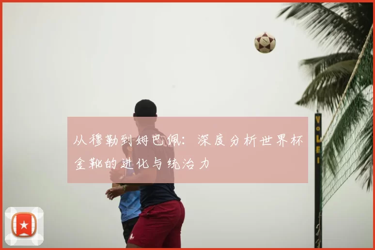 从穆勒到姆巴佩:深度分析世界杯金靴的进化与统治力
