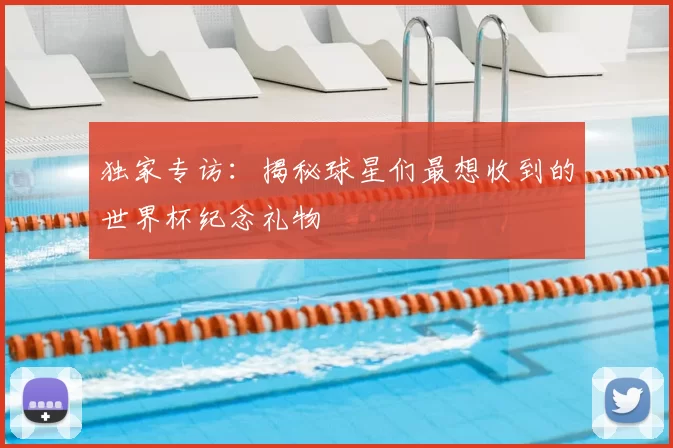 独家专访：揭秘球星们最想收到的世界杯纪念礼物