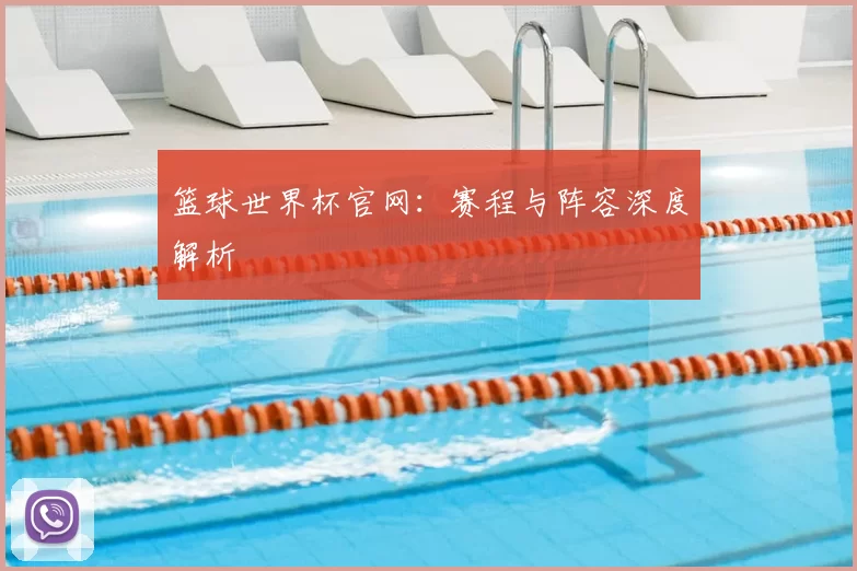 篮球世界杯官网:赛程与阵容深度解析