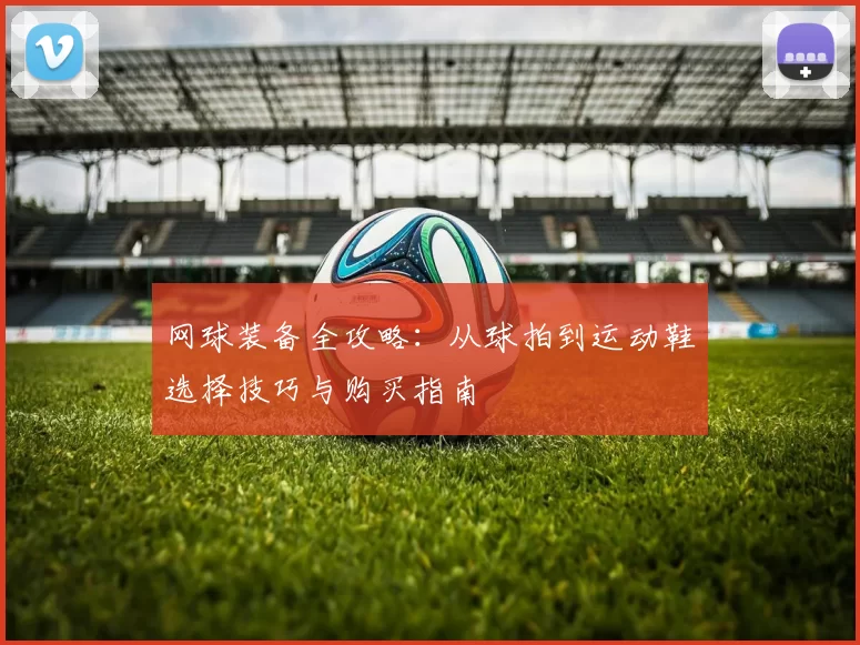 网球装备全攻略：从球拍到运动鞋选择技巧与购买指南