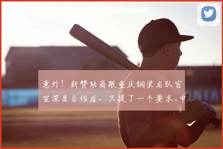 意外！新赞助商跟重庆铜梁龙队官宣深度合作后，只提了一个要求_中超_球迷_刘建业