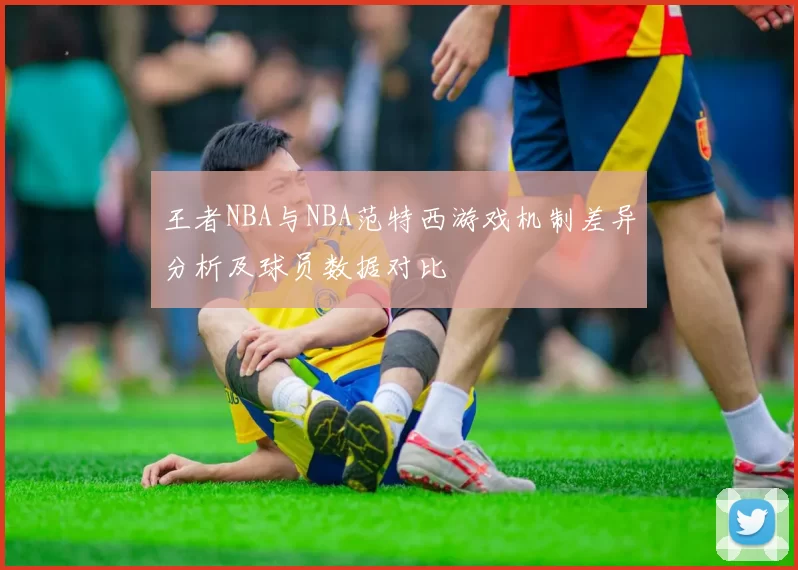 王者NBA与NBA范特西游戏机制差异分析及球员数据对比