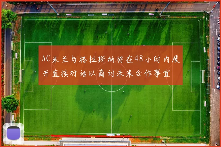 AC米兰与格拉斯纳将在48小时内展开直接对话以商讨未来合作事宜