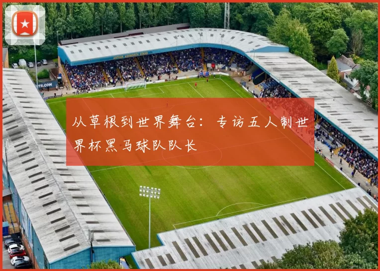 从草根到世界舞台:专访五人制世界杯黑马球队队长