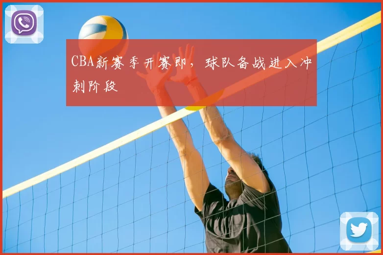 CBA新赛季开赛即，球队备战进入冲刺阶段