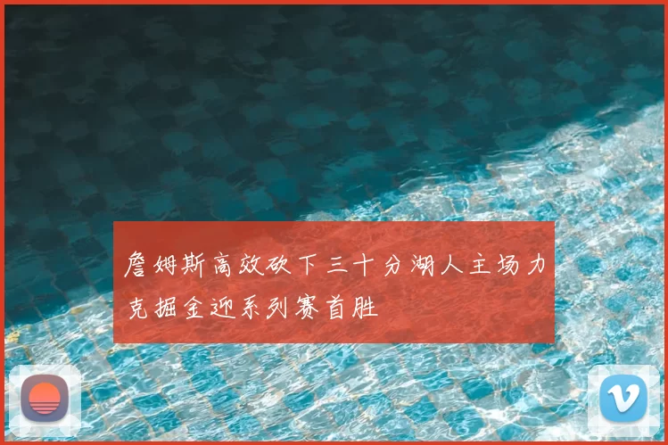詹姆斯高效砍下三十分湖人主场力克掘金迎系列赛首胜