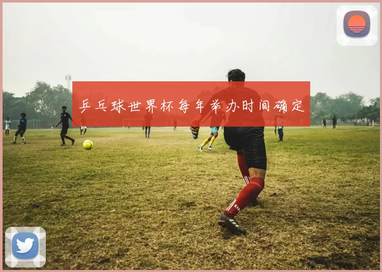 乒乓球世界杯每年举办时间确定