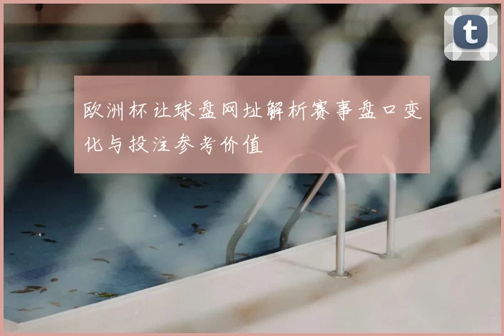 欧洲杯让球盘网址解析赛事盘口变化与投注参考价值