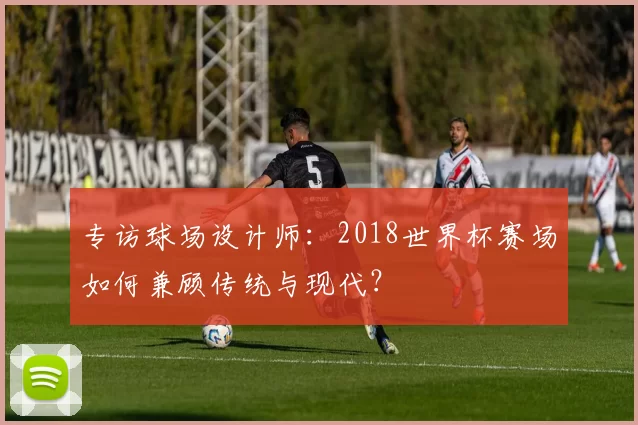 专访球场设计师：2018世界杯赛场如何兼顾传统与现代？