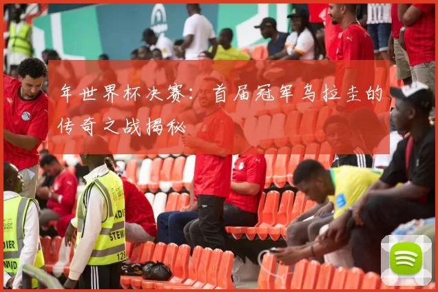 年世界杯决赛：首届冠军乌拉圭的传奇之战揭秘