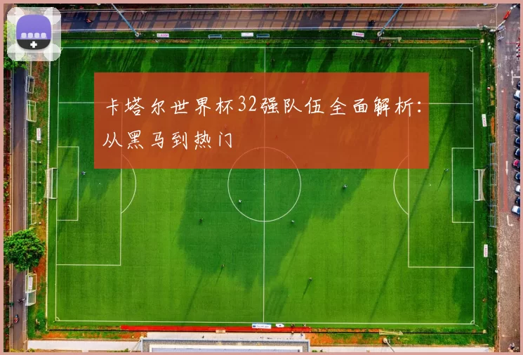 卡塔尔世界杯32强队伍全面解析:从黑马到热门