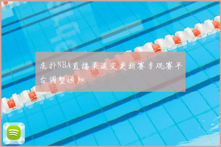 虎扑NBA直播渠道变更新赛季观赛平台调整通知